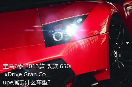 宝马6系 2013款 改款 650i xDrive Gran Coupe属于什么车型？