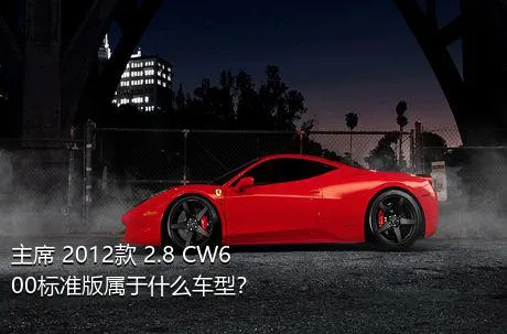 主席 2012款 2.8 CW600标准版属于什么车型？