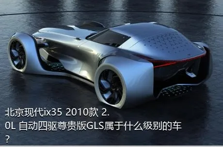 北京现代ix35 2010款 2.0L 自动四驱尊贵版GLS属于什么级别的车？