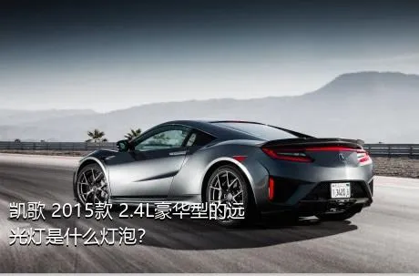 凯歌 2015款 2.4L豪华型的远光灯是什么灯泡？