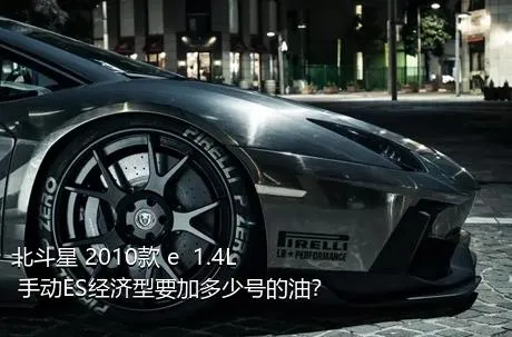 北斗星 2010款 e  1.4L 手动ES经济型要加多少号的油？