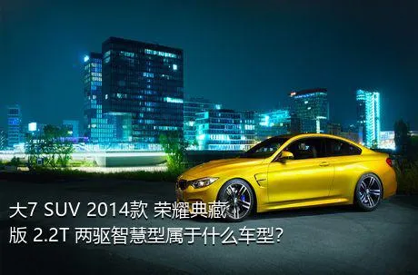 大7 SUV 2014款 荣耀典藏版 2.2T 两驱智慧型属于什么车型？