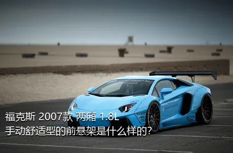 福克斯 2007款 两厢 1.8L 手动舒适型的前悬架是什么样的？