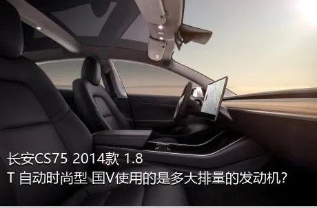 长安CS75 2014款 1.8T 自动时尚型 国V使用的是多大排量的发动机？