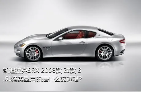 凯迪拉克SRX 2008款 改款 3.6L精英型用的是什么变速箱？