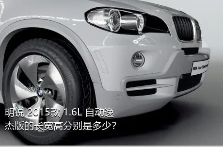 明锐 2015款 1.6L 自动逸杰版的长宽高分别是多少？