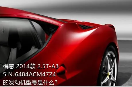 得意 2014款 2.5T-A35 NJ6484ACM47Z4的发动机型号是什么？