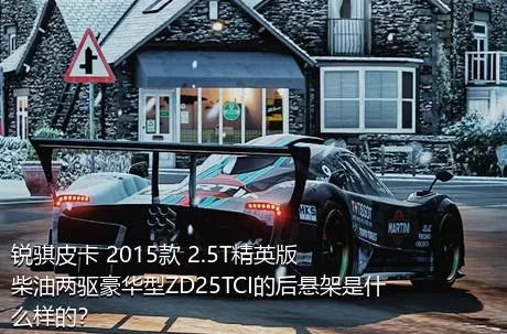 锐骐皮卡 2015款 2.5T精英版柴油两驱豪华型ZD25TCI的后悬架是什么样的？