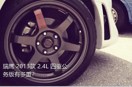 瑞鹰 2013款 2.4L 四驱公务版有多重？