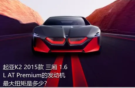 起亚K2 2015款 三厢 1.6L AT Premium的发动机最大扭矩是多少？