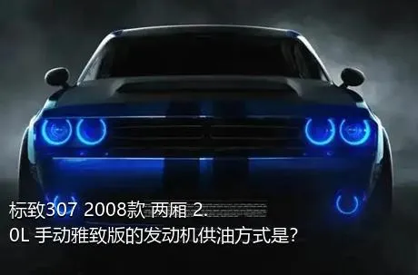 标致307 2008款 两厢 2.0L 手动雅致版的发动机供油方式是？