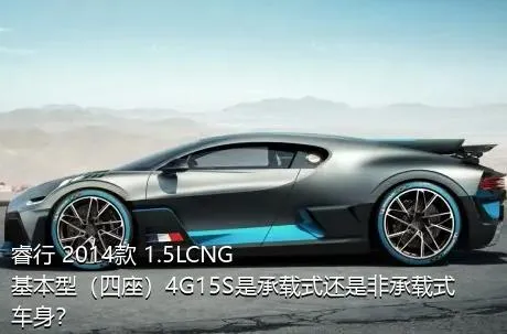 睿行 2014款 1.5LCNG基本型（四座）4G15S是承载式还是非承载式车身？