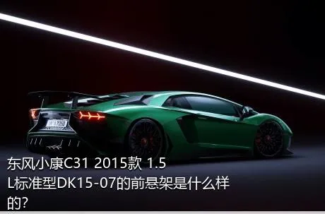 东风小康C31 2015款 1.5L标准型DK15-07的前悬架是什么样的？