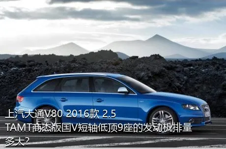 上汽大通V80 2016款 2.5TAMT商杰版国V短轴低顶9座的发动机排量多大？