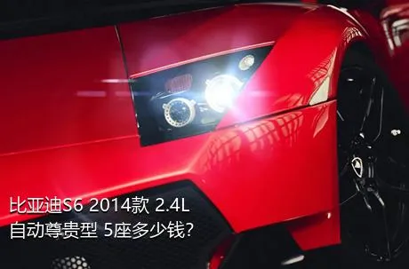 比亚迪S6 2014款 2.4L 自动尊贵型 5座多少钱？