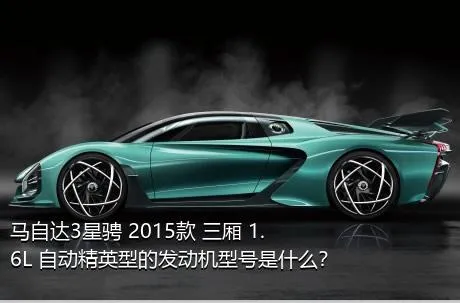 马自达3星骋 2015款 三厢 1.6L 自动精英型的发动机型号是什么？