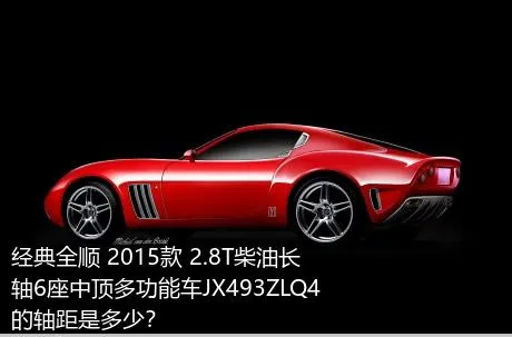 经典全顺 2015款 2.8T柴油长轴6座中顶多功能车JX493ZLQ4的轴距是多少？