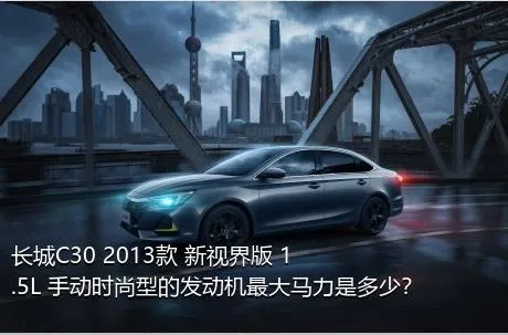 长城C30 2013款 新视界版 1.5L 手动时尚型的发动机最大马力是多少？