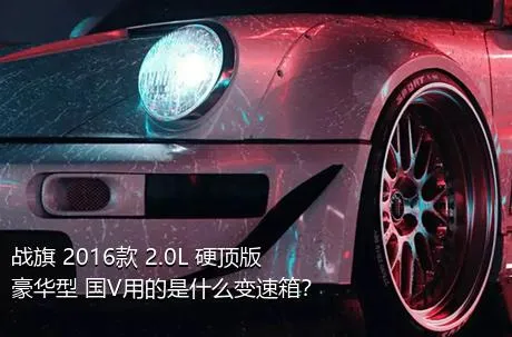 战旗 2016款 2.0L 硬顶版豪华型 国V用的是什么变速箱？