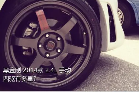 黑金刚 2014款 2.4L 手动四驱有多重？