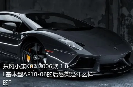 东风小康K07 2006款 1.0L基本型AF10-06的后悬架是什么样的？