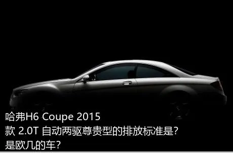 哈弗H6 Coupe 2015款 2.0T 自动两驱尊贵型的排放标准是？是欧几的车？