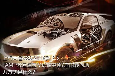 上汽大通V80 2016款 2.5TAMT傲运通国IV长轴中顶7座的转向助力方式是什么？