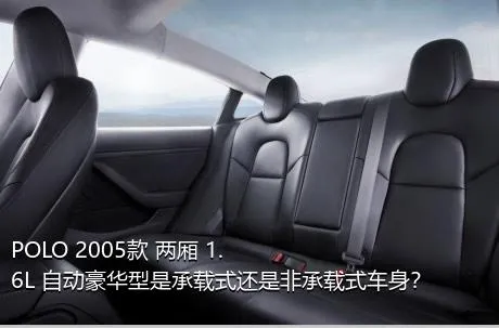 POLO 2005款 两厢 1.6L 自动豪华型是承载式还是非承载式车身？