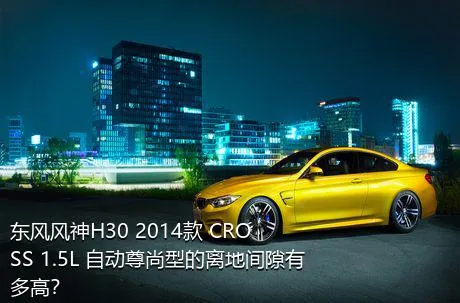 东风风神H30 2014款 CROSS 1.5L 自动尊尚型的离地间隙有多高？