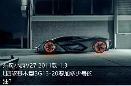 东风小康V27 2011款 1.3L四驱基本型BG13-20要加多少号的油？