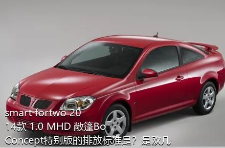 smart fortwo 2014款 1.0 MHD 敞篷BoConcept特别版的排放标准是？是欧几的车？