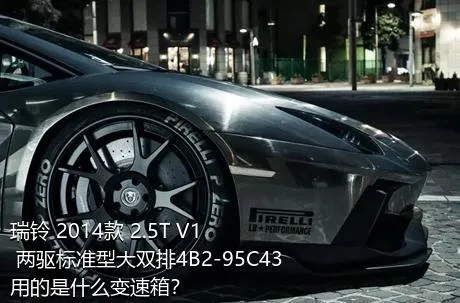 瑞铃 2014款 2.5T V1 两驱标准型大双排4B2-95C43用的是什么变速箱？