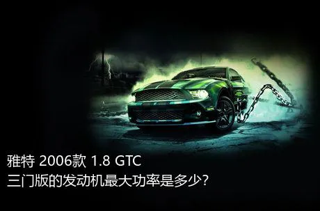 雅特 2006款 1.8 GTC三门版的发动机最大功率是多少？