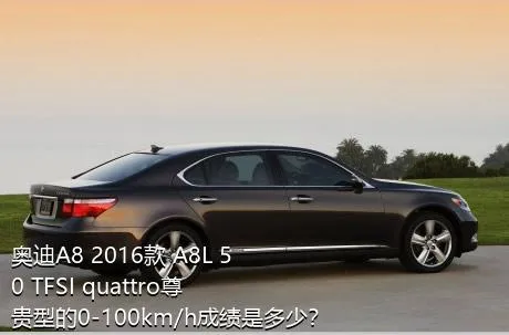 奥迪A8 2016款 A8L 50 TFSI quattro尊贵型的0-100km/h成绩是多少？