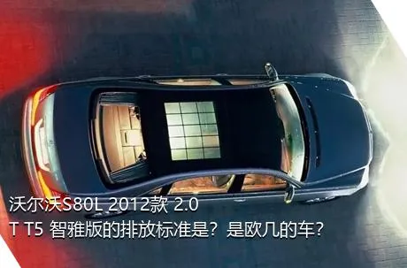 沃尔沃S80L 2012款 2.0T T5 智雅版的排放标准是？是欧几的车？