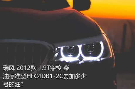 瑞风 2012款 1.9T穿梭 柴油标准型HFC4DB1-2C要加多少号的油？