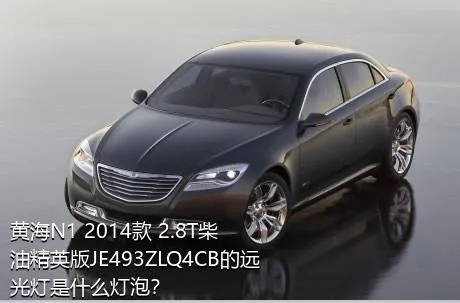 黄海N1 2014款 2.8T柴油精英版JE493ZLQ4CB的远光灯是什么灯泡？