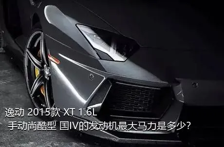 逸动 2015款 XT 1.6L 手动尚酷型 国IV的发动机最大马力是多少？