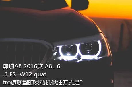 奥迪A8 2016款 A8L 6.3 FSI W12 quattro旗舰型的发动机供油方式是？