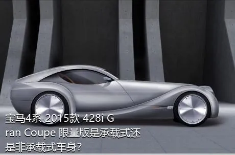 宝马4系 2015款 428i Gran Coupe 限量版是承载式还是非承载式车身？