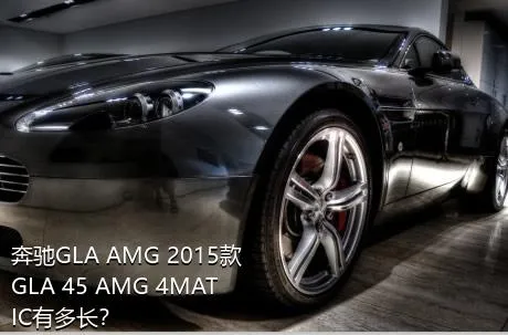 奔驰GLA AMG 2015款 GLA 45 AMG 4MATIC有多长？