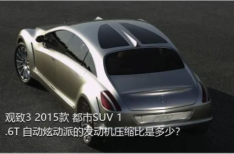 观致3 2015款 都市SUV 1.6T 自动炫动派的发动机压缩比是多少？