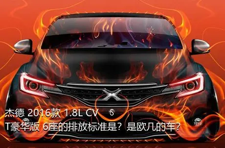 杰德 2016款 1.8L CVT豪华版 6座的排放标准是？是欧几的车？