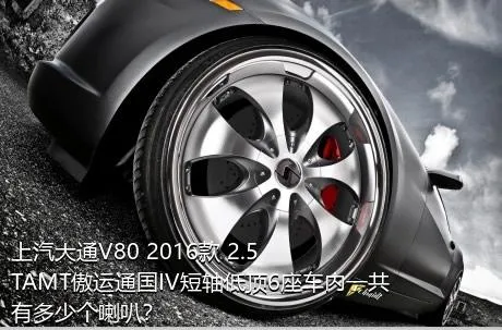 上汽大通V80 2016款 2.5TAMT傲运通国IV短轴低顶6座车内一共有多少个喇叭？