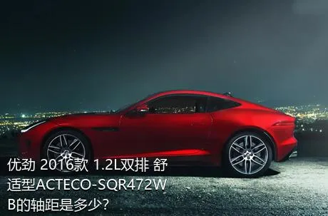 优劲 2016款 1.2L双排 舒适型ACTECO-SQR472WB的轴距是多少？