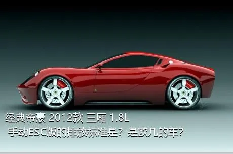 经典帝豪 2012款 三厢 1.8L 手动ESC版的排放标准是？是欧几的车？