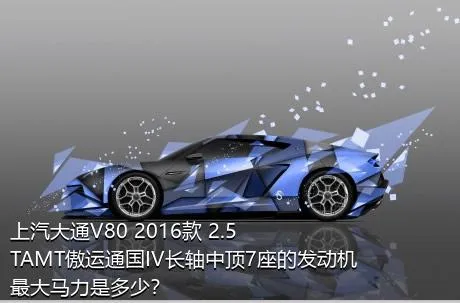 上汽大通V80 2016款 2.5TAMT傲运通国IV长轴中顶7座的发动机最大马力是多少？