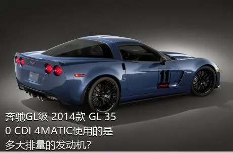 奔驰GL级 2014款 GL 350 CDI 4MATIC使用的是多大排量的发动机？