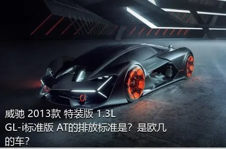 威驰 2013款 特装版 1.3L GL-i标准版 AT的排放标准是？是欧几的车？