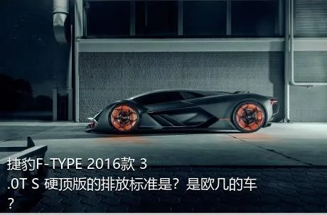 捷豹F-TYPE 2016款 3.0T S 硬顶版的排放标准是？是欧几的车？